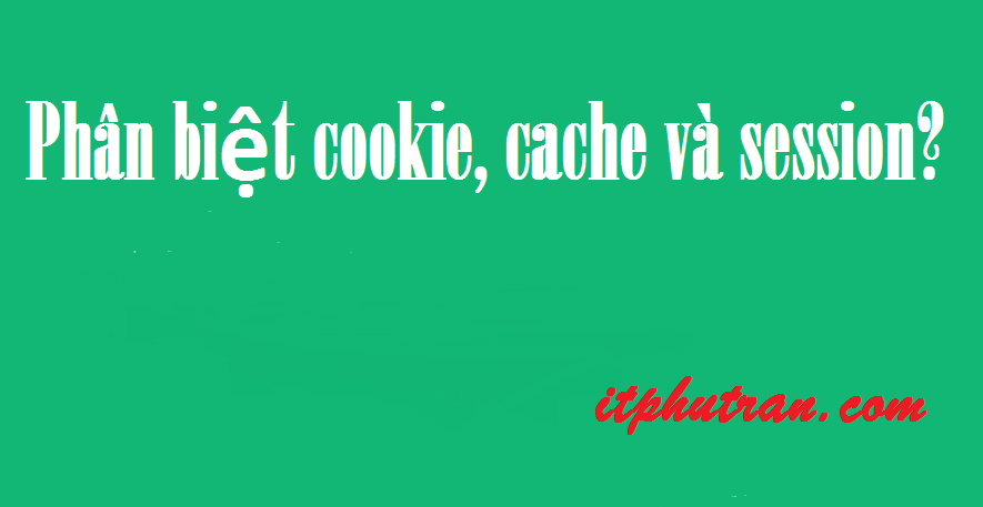 Phân biệt cookie, cache và session